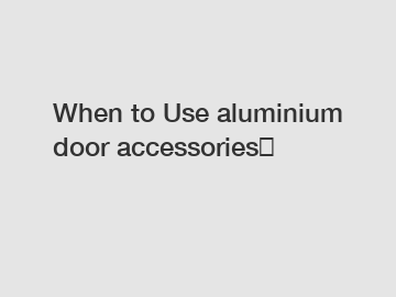 When to Use aluminium door accessories？