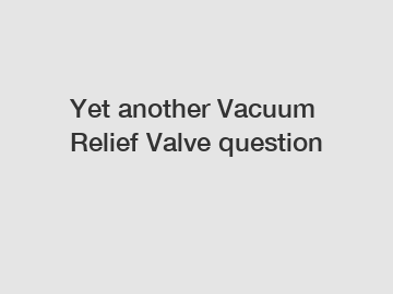 Yet another Vacuum Relief Valve question