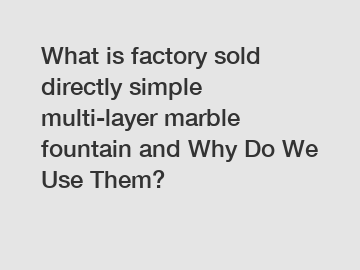 What is factory sold directly simple multi-layer marble fountain and Why Do We Use Them?