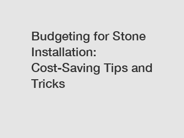 Budgeting for Stone Installation: Cost-Saving Tips and Tricks