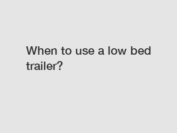 When to use a low bed trailer?