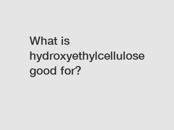 What is hydroxyethylcellulose good for?