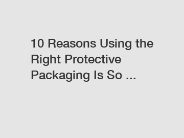 10 Reasons Using the Right Protective Packaging Is So ...