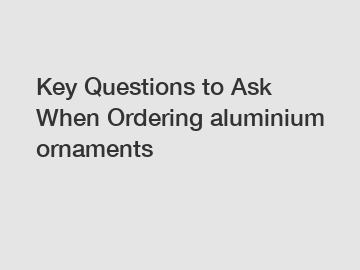 Key Questions to Ask When Ordering aluminium ornaments