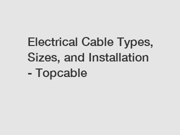 Electrical Cable Types, Sizes, and Installation - Topcable