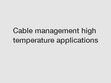 Cable management high temperature applications