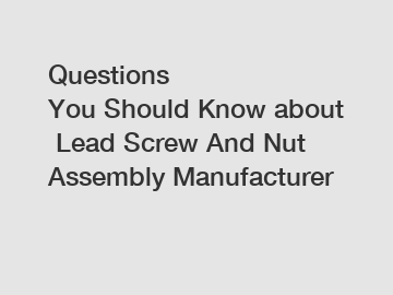 Questions You Should Know about Lead Screw And Nut Assembly Manufacturer Questions You Should Know about Lead Screw And Nut Assembly Manufacturer