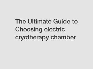 The Ultimate Guide to Choosing electric cryotherapy chamber
