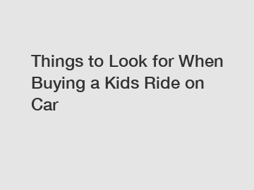 Things to Look for When Buying a Kids Ride on Car