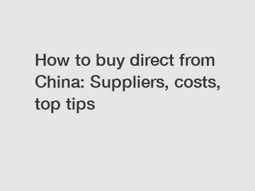 How to buy direct from China: Suppliers, costs, top tips