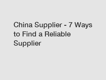 China Supplier - 7 Ways to Find a Reliable Supplier