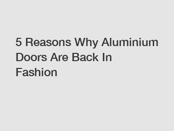 5 Reasons Why Aluminium Doors Are Back In Fashion