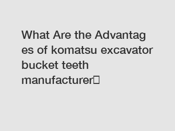 What Are the Advantages of komatsu excavator bucket teeth manufacturer？