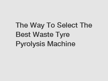 The Way To Select The Best Waste Tyre Pyrolysis Machine