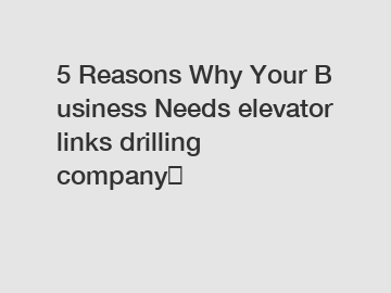 5&nbsp;Reasons&nbsp;Why&nbsp;Your&nbsp;Business&nbsp;Needs&nbsp;elevator links drilling company？