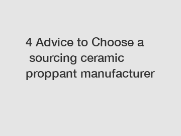 4 Advice to Choose a sourcing ceramic proppant manufacturer
