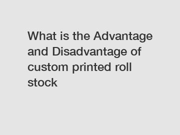 What is the Advantage and Disadvantage of  custom printed roll stock