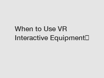 When to Use VR Interactive Equipment？