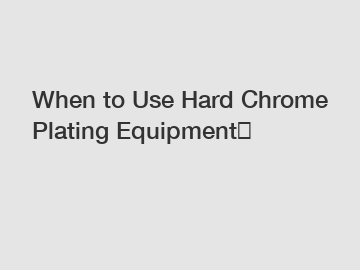 When to Use Hard Chrome Plating Equipment？