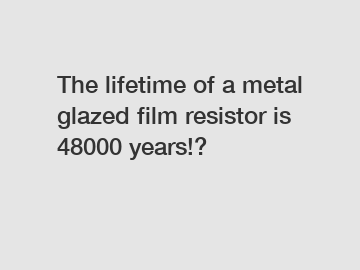 The lifetime of a metal glazed film resistor is 48000 years!? The lifetime of a metal glazed film resistor is 48000 years!?