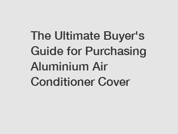 The Ultimate Buyer's Guide for Purchasing Aluminium Air Conditioner Cover