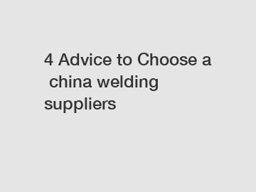 4&nbsp;Advice&nbsp;to&nbsp;Choose&nbsp;a&nbsp;china welding suppliers