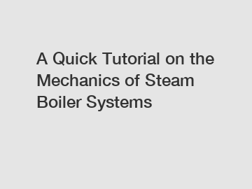 A Quick Tutorial on the Mechanics of Steam Boiler Systems