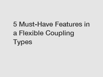 5 Must-Have Features in a Flexible Coupling Types