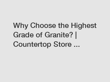 Why Choose the Highest Grade of Granite? | Countertop Store ...