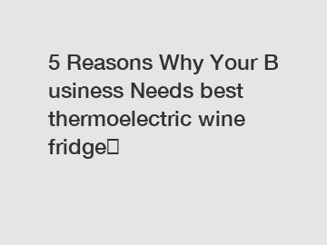 5 Reasons Why Your Business Needs best thermoelectric wine fridge？