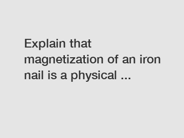 Explain that magnetization of an iron nail is a physical ...