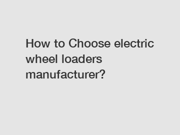 How to Choose electric wheel loaders manufacturer?