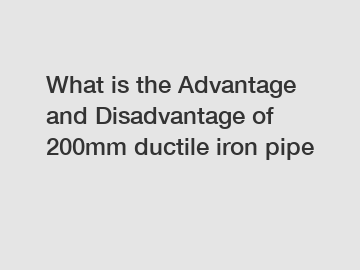 What is the Advantage and Disadvantage of  200mm ductile iron pipe