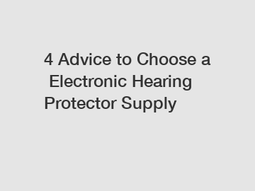4&nbsp;Advice&nbsp;to&nbsp;Choose&nbsp;a&nbsp;Electronic Hearing Protector Supply