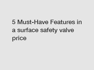 5 Must-Have Features in a surface safety valve price