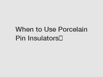 When to Use Porcelain Pin Insulators？