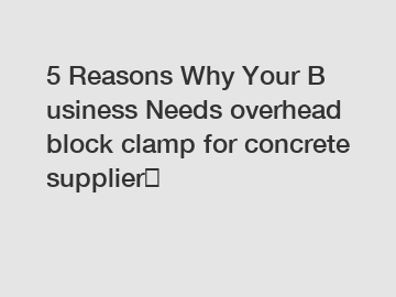 5 Reasons Why Your Business Needs overhead block clamp for concrete supplier？