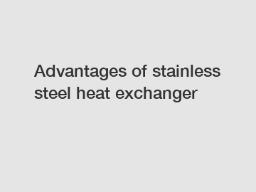 Advantages of stainless steel heat exchanger