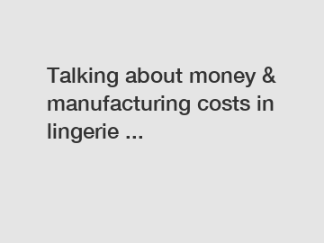 Talking about money & manufacturing costs in lingerie ...