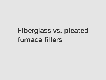 Fiberglass vs. pleated furnace filters