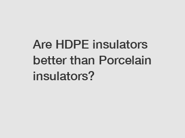 Are HDPE insulators better than Porcelain insulators? Are HDPE insulators better than Porcelain insulators?
