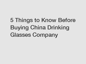 5 Things to Know Before Buying China Drinking Glasses Company