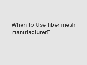 When to Use fiber mesh manufacturer？