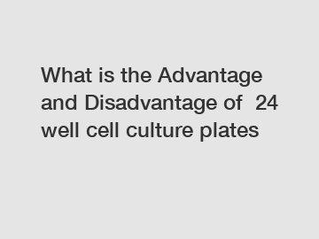 What is the Advantage and Disadvantage of  24 well cell culture plates