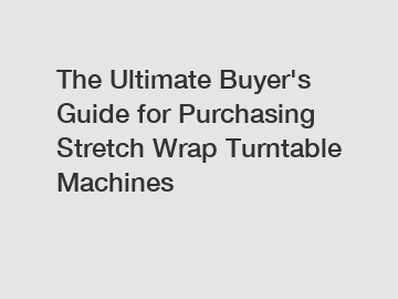 The&nbsp;Ultimate&nbsp;Buyer's&nbsp;Guide&nbsp;for&nbsp;Purchasing&nbsp;Stretch Wrap Turntable Machines