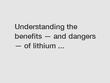 Understanding the benefits &mdash; and dangers &mdash; of lithium ...
