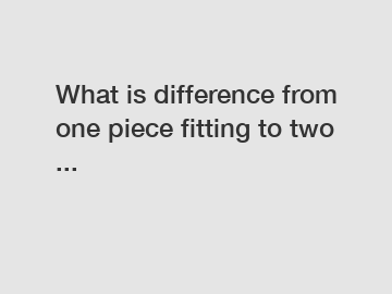 What is difference from one piece fitting to two ...