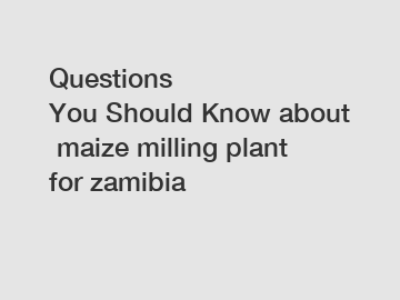 Questions You&nbsp;Should&nbsp;Know&nbsp;about&nbsp;maize milling plant for zamibia