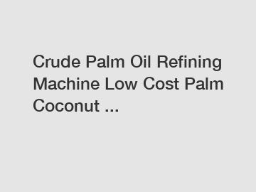 Crude Palm Oil Refining Machine Low Cost Palm Coconut ...