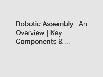 Robotic Assembly | An Overview | Key Components & ...